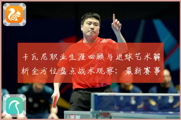 卡瓦尼职业生涯回顾与进球艺术解析全方位盘点战术观察：最新赛事动态与深度分析