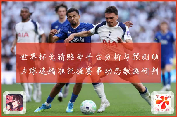 世界杯竞猜赔率平台分析与预测助力球迷精准把握赛事动态数据研判：最新赛事动态与深度分析