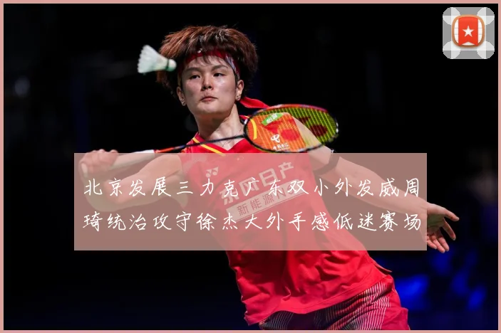 北京发展三力克广东双小外发威周琦统治攻守徐杰大外手感低迷赛场复盘：最新赛事动态与深度分析