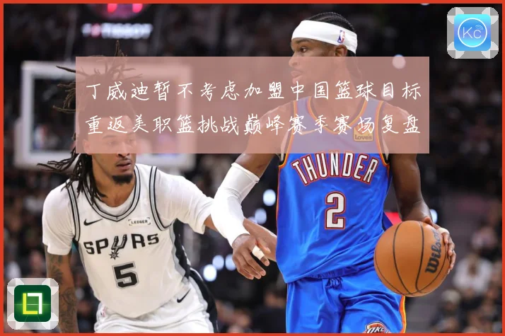 丁威迪暂不考虑加盟中国篮球目标重返美职篮挑战巅峰赛季赛场复盘：最新赛事动态与深度分析
