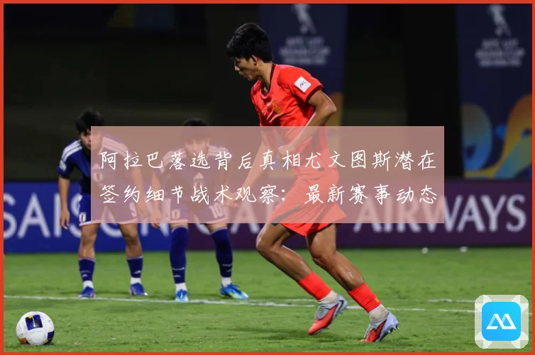 阿拉巴落选背后真相尤文图斯潜在签约细节战术观察：最新赛事动态与深度分析