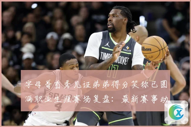 字母哥首秀见证弟弟得分笑称已圆满职业生涯赛场复盘：最新赛事动态与深度分析