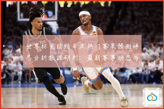世界杯竞猜赔率及热门赛果预测详尽分析数据研判：最新赛事动态与深度分析