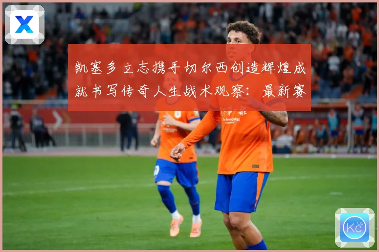 凯塞多立志携手切尔西创造辉煌成就书写传奇人生战术观察：最新赛事动态与深度分析