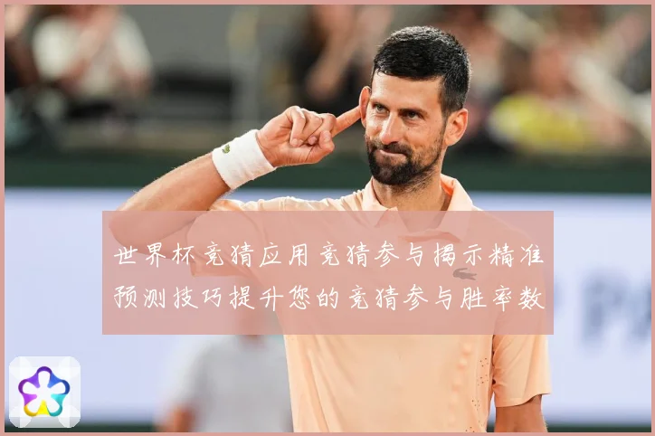 世界杯竞猜应用竞猜参与揭示精准预测技巧提升您的竞猜参与胜率数据研判：最新赛事动态与深度分析