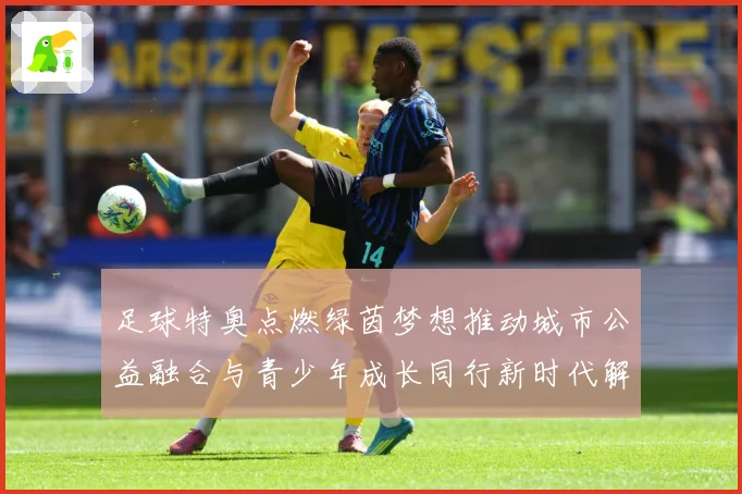 足球特奥点燃绿茵梦想推动城市公益融合与青少年成长同行新时代解析：最新赛事动态与深度分析