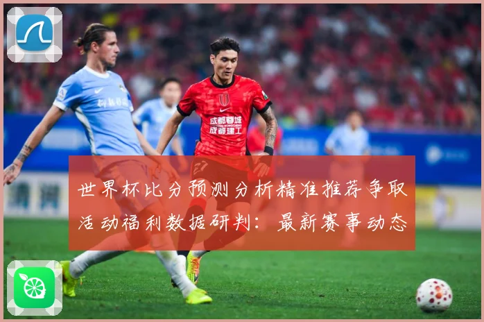 世界杯比分预测分析精准推荐争取活动福利数据研判：最新赛事动态与深度分析