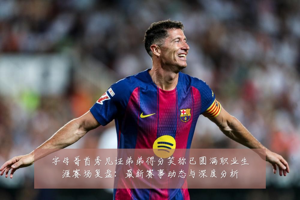 字母哥首秀见证弟弟得分笑称已圆满职业生涯赛场复盘:最新赛事动态与深度分析