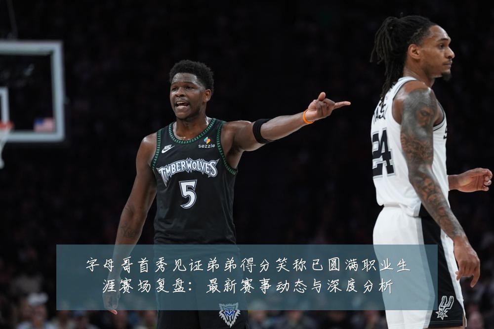 字母哥首秀见证弟弟得分笑称已圆满职业生涯赛场复盘:最新赛事动态与深度分析