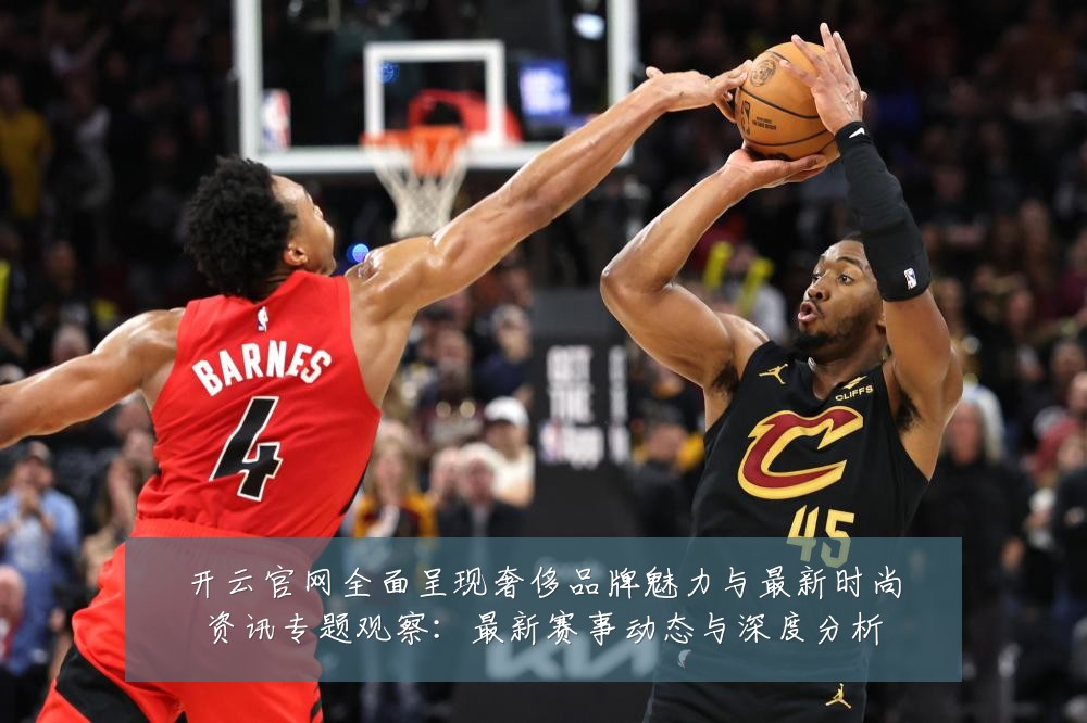 开云官网全面呈现奢侈品牌魅力与最新时尚资讯专题观察:最新赛事动态与深度分析