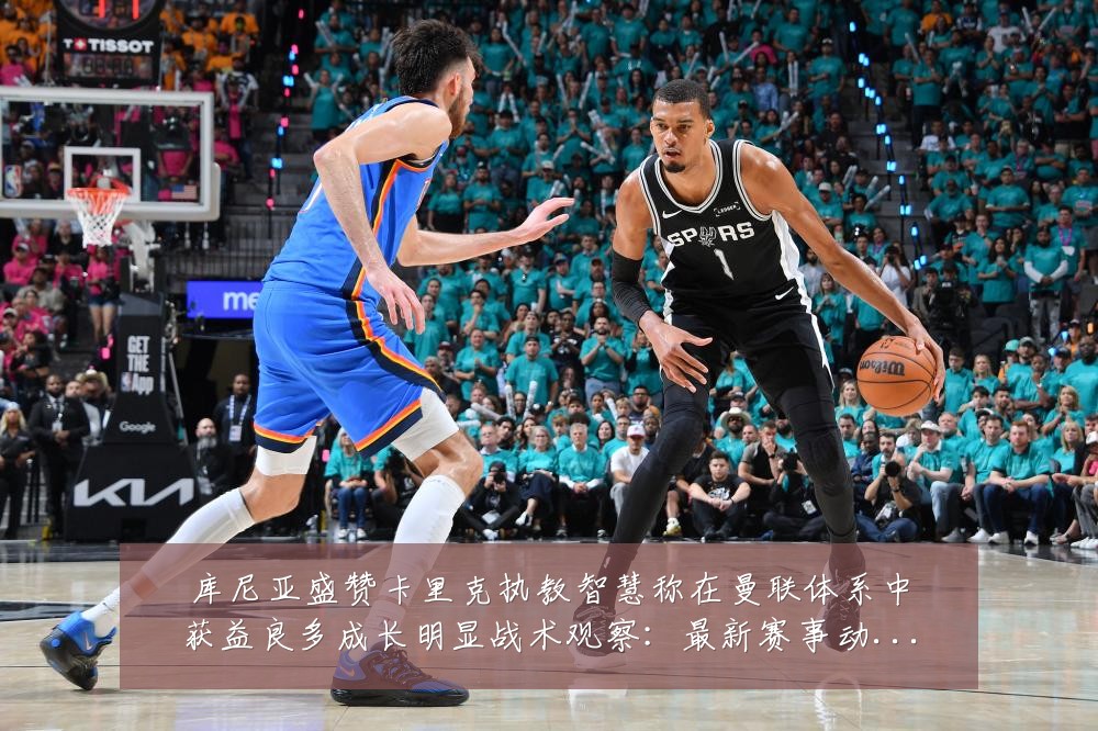 库尼亚盛赞卡里克执教智慧称在曼联体系中获益良多成长明显战术观察:最新赛事动态与深度分析