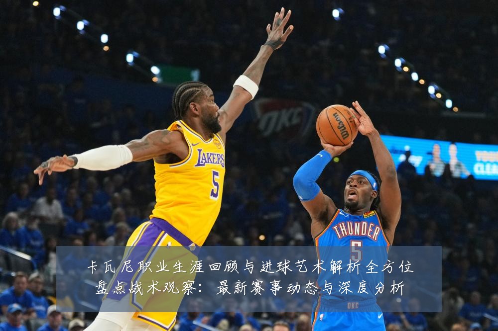 卡瓦尼职业生涯回顾与进球艺术解析全方位盘点战术观察:最新赛事动态与深度分析