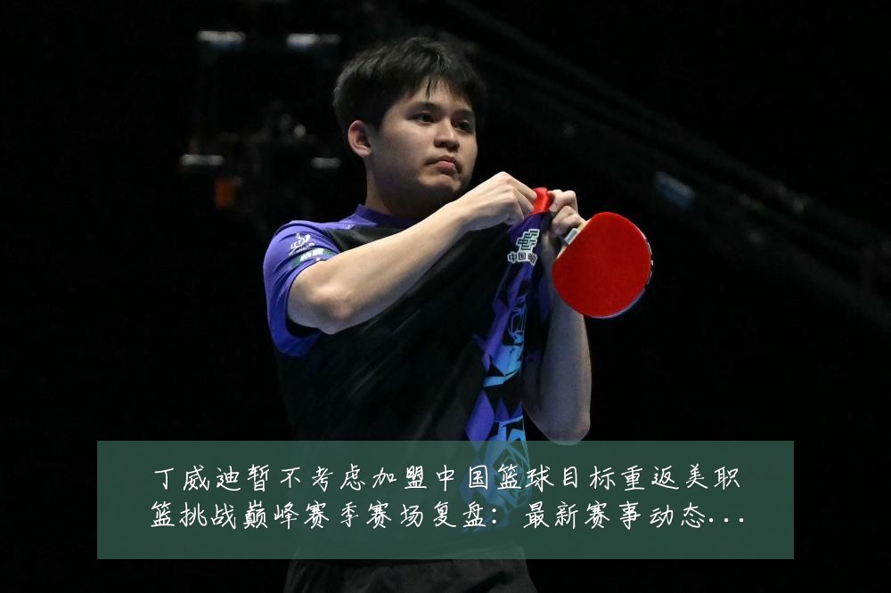 丁威迪暂不考虑加盟中国篮球目标重返美职篮挑战巅峰赛季赛场复盘:最新赛事动态与深度分析