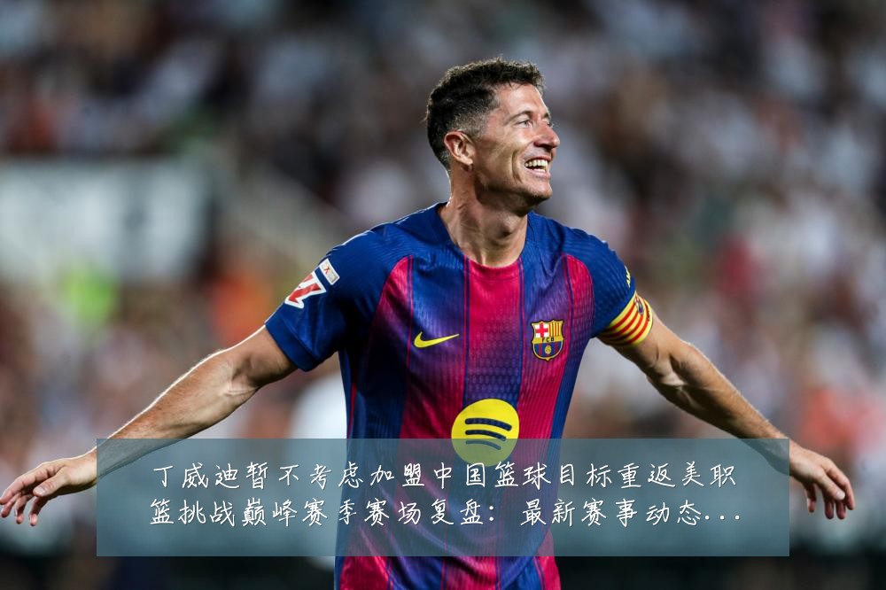 丁威迪暂不考虑加盟中国篮球目标重返美职篮挑战巅峰赛季赛场复盘:最新赛事动态与深度分析