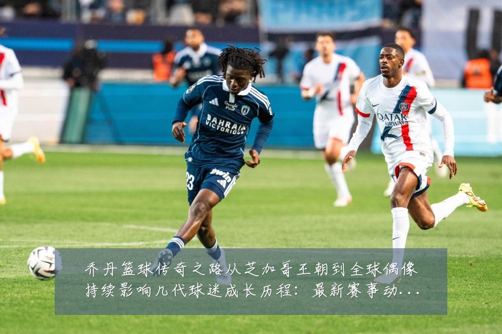 乔丹篮球传奇之路从芝加哥王朝到全球偶像持续影响几代球迷成长历程:最新赛事动态与深度分析